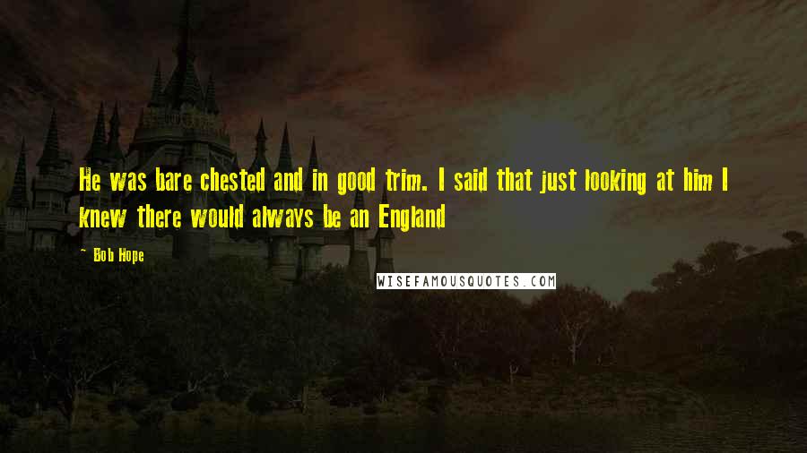 Bob Hope Quotes: He was bare chested and in good trim. I said that just looking at him I knew there would always be an England