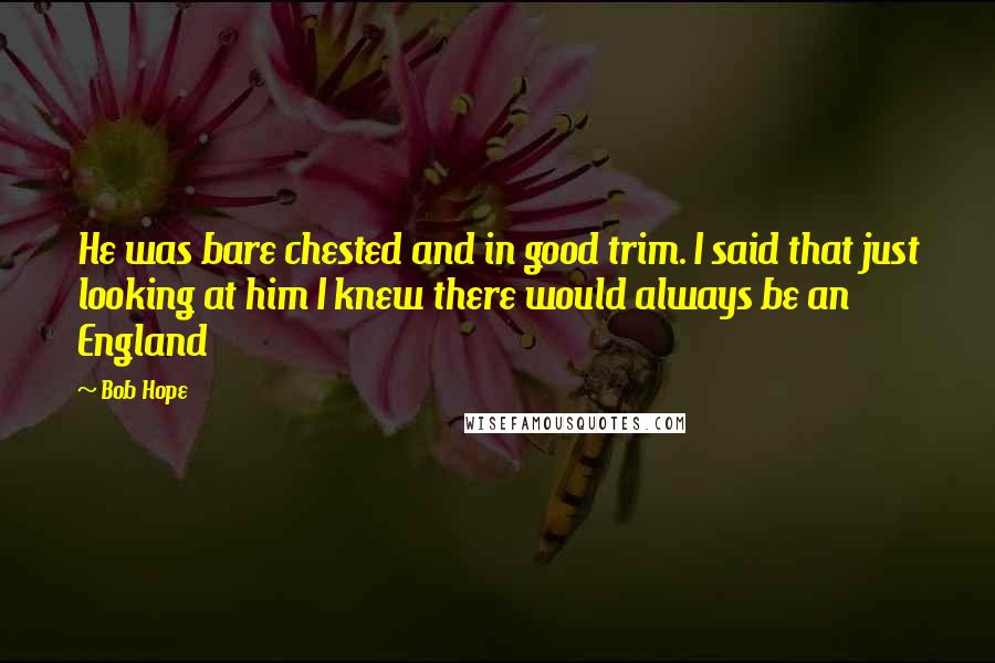 Bob Hope Quotes: He was bare chested and in good trim. I said that just looking at him I knew there would always be an England