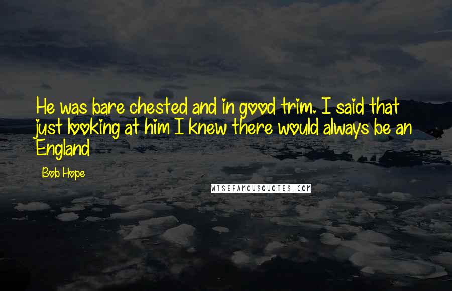 Bob Hope Quotes: He was bare chested and in good trim. I said that just looking at him I knew there would always be an England