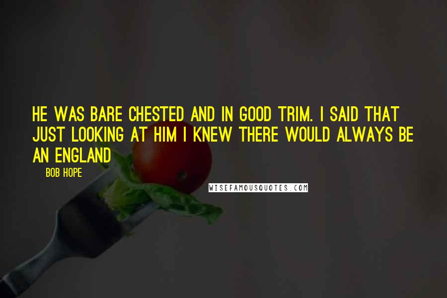 Bob Hope Quotes: He was bare chested and in good trim. I said that just looking at him I knew there would always be an England
