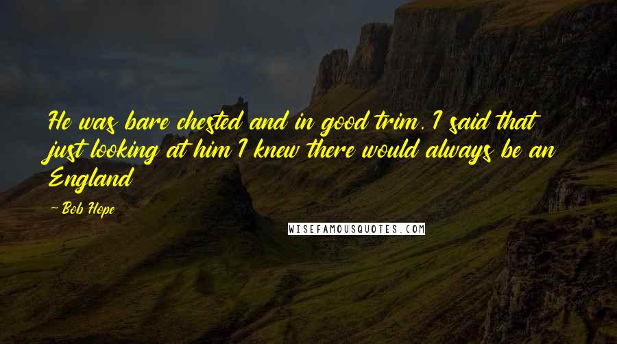 Bob Hope Quotes: He was bare chested and in good trim. I said that just looking at him I knew there would always be an England