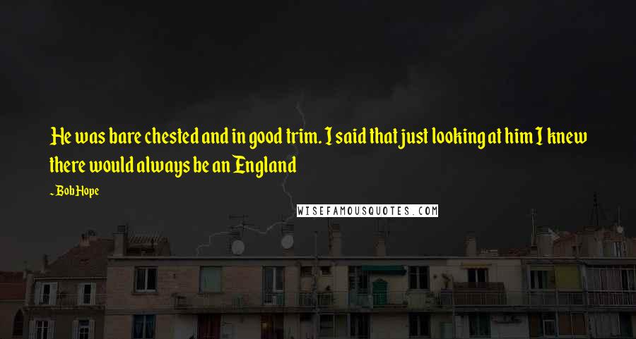 Bob Hope Quotes: He was bare chested and in good trim. I said that just looking at him I knew there would always be an England