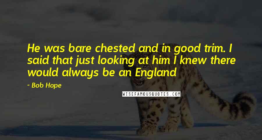 Bob Hope Quotes: He was bare chested and in good trim. I said that just looking at him I knew there would always be an England