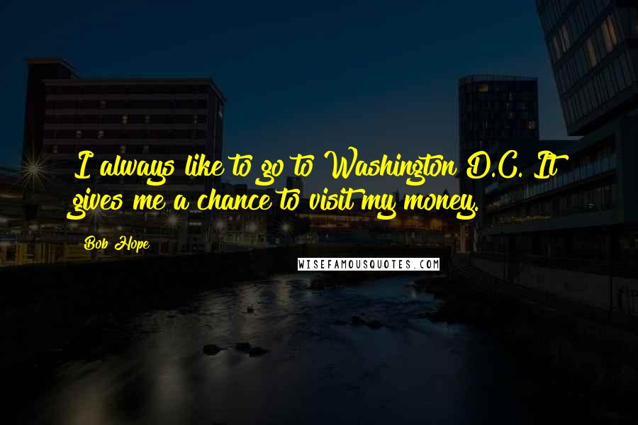 Bob Hope Quotes: I always like to go to Washington D.C. It gives me a chance to visit my money.