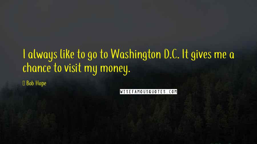 Bob Hope Quotes: I always like to go to Washington D.C. It gives me a chance to visit my money.