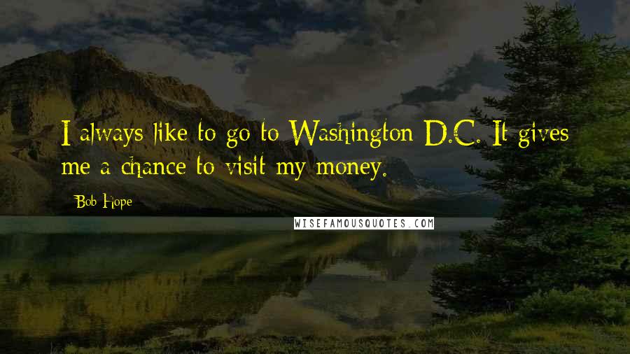 Bob Hope Quotes: I always like to go to Washington D.C. It gives me a chance to visit my money.