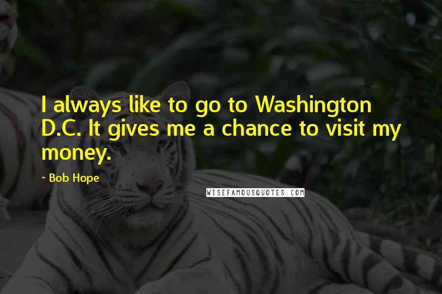 Bob Hope Quotes: I always like to go to Washington D.C. It gives me a chance to visit my money.