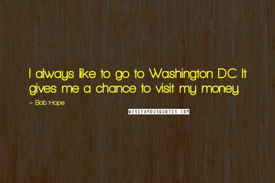 Bob Hope Quotes: I always like to go to Washington D.C. It gives me a chance to visit my money.