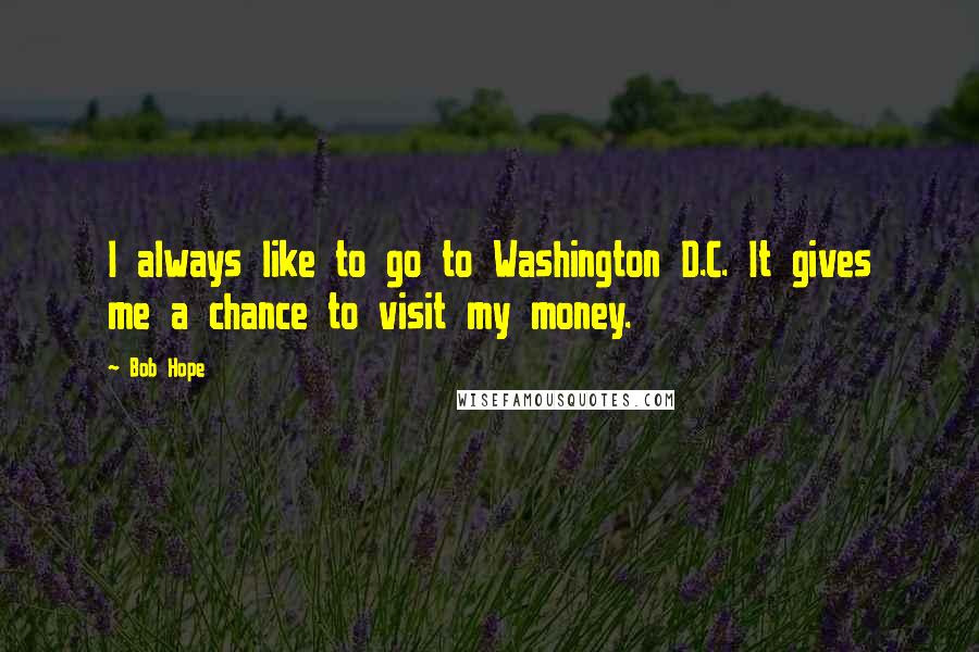 Bob Hope Quotes: I always like to go to Washington D.C. It gives me a chance to visit my money.