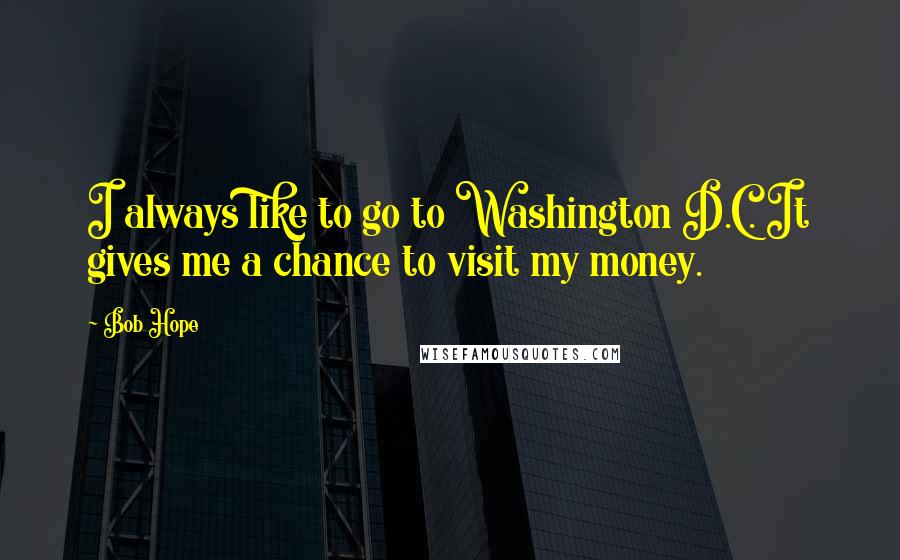 Bob Hope Quotes: I always like to go to Washington D.C. It gives me a chance to visit my money.