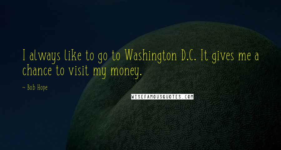 Bob Hope Quotes: I always like to go to Washington D.C. It gives me a chance to visit my money.