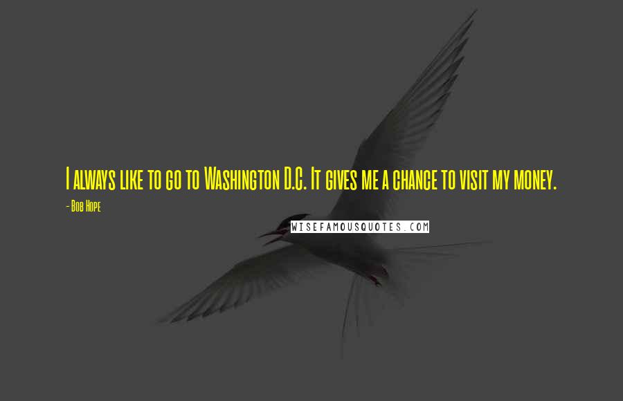 Bob Hope Quotes: I always like to go to Washington D.C. It gives me a chance to visit my money.