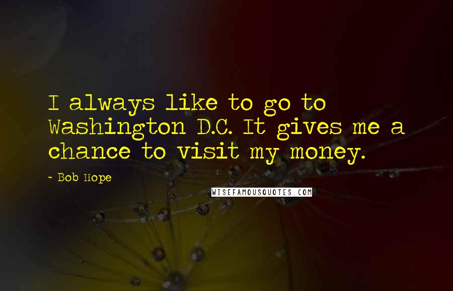 Bob Hope Quotes: I always like to go to Washington D.C. It gives me a chance to visit my money.