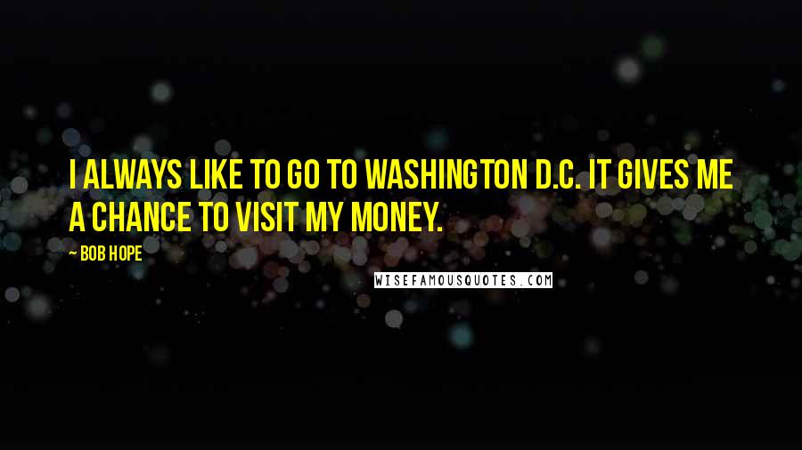 Bob Hope Quotes: I always like to go to Washington D.C. It gives me a chance to visit my money.