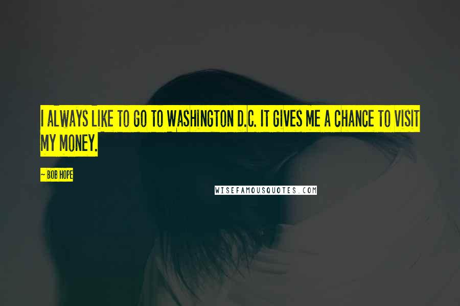 Bob Hope Quotes: I always like to go to Washington D.C. It gives me a chance to visit my money.