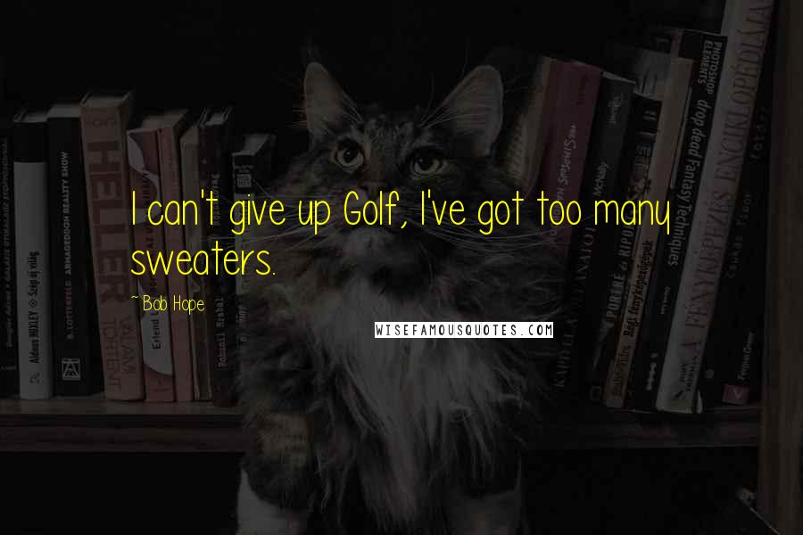 Bob Hope Quotes: I can't give up Golf, I've got too many sweaters.