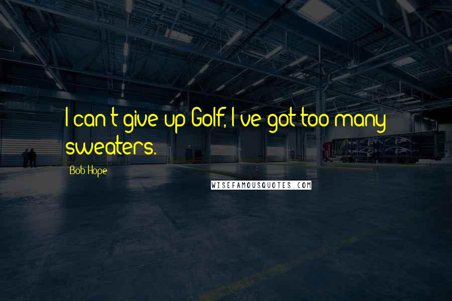 Bob Hope Quotes: I can't give up Golf, I've got too many sweaters.