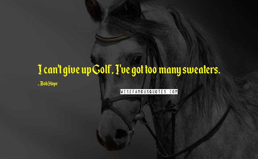Bob Hope Quotes: I can't give up Golf, I've got too many sweaters.