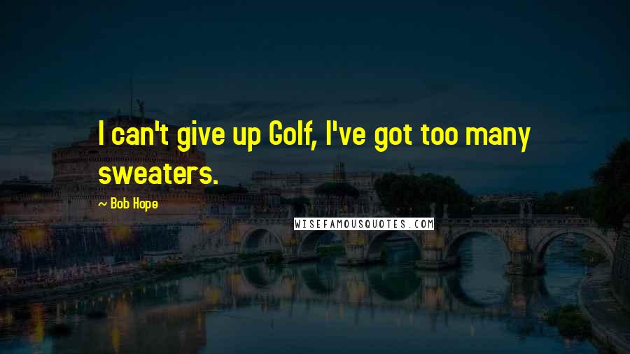 Bob Hope Quotes: I can't give up Golf, I've got too many sweaters.