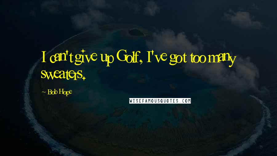 Bob Hope Quotes: I can't give up Golf, I've got too many sweaters.