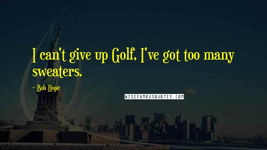 Bob Hope Quotes: I can't give up Golf, I've got too many sweaters.