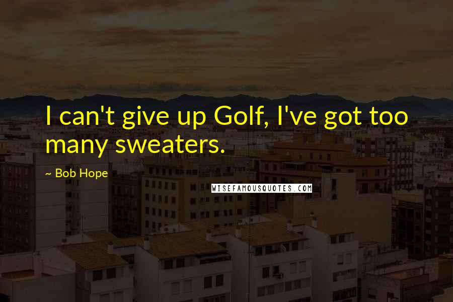 Bob Hope Quotes: I can't give up Golf, I've got too many sweaters.