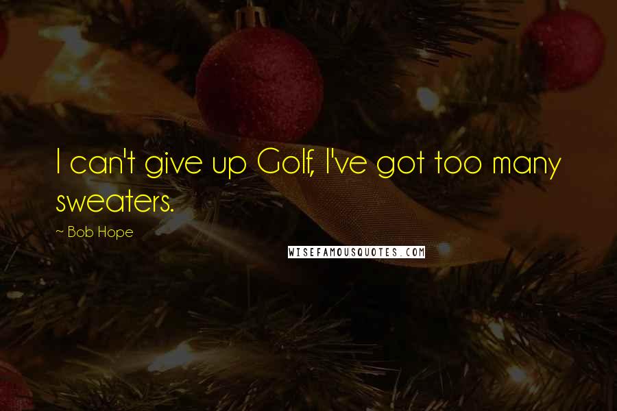 Bob Hope Quotes: I can't give up Golf, I've got too many sweaters.