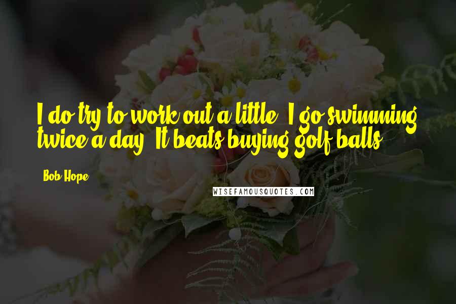 Bob Hope Quotes: I do try to work out a little. I go swimming twice a day. It beats buying golf balls.