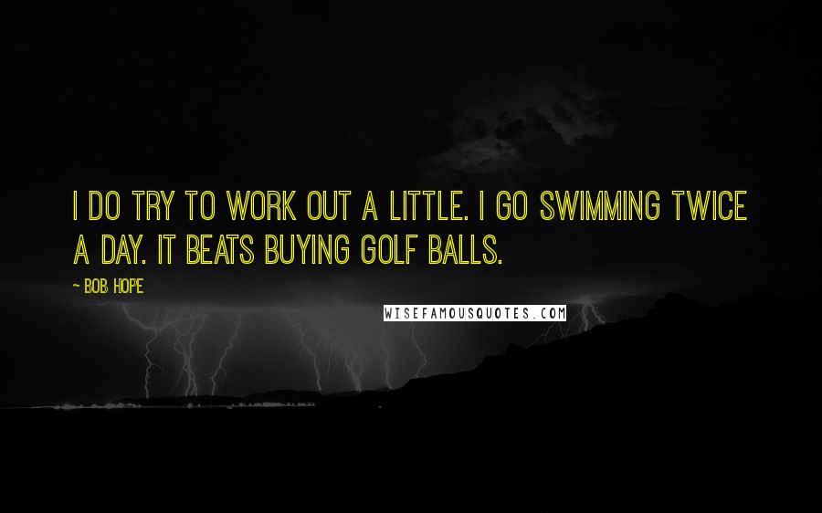 Bob Hope Quotes: I do try to work out a little. I go swimming twice a day. It beats buying golf balls.