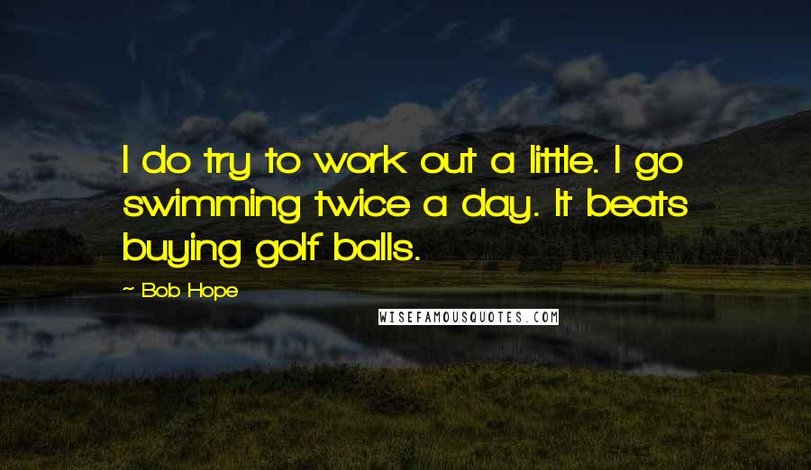 Bob Hope Quotes: I do try to work out a little. I go swimming twice a day. It beats buying golf balls.