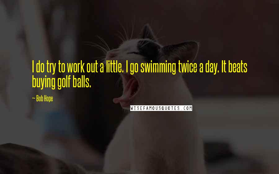 Bob Hope Quotes: I do try to work out a little. I go swimming twice a day. It beats buying golf balls.