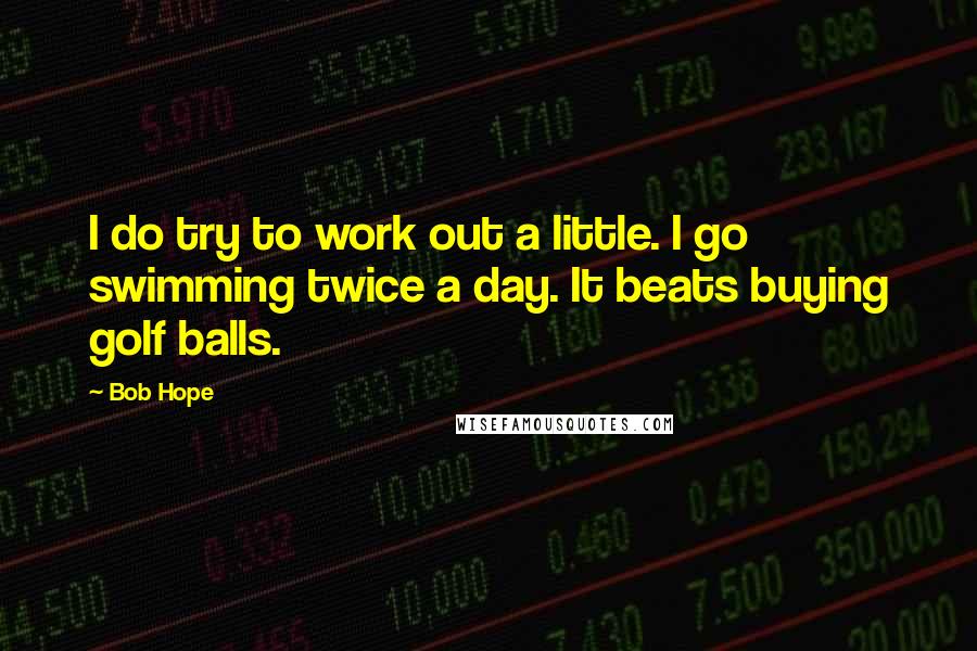 Bob Hope Quotes: I do try to work out a little. I go swimming twice a day. It beats buying golf balls.
