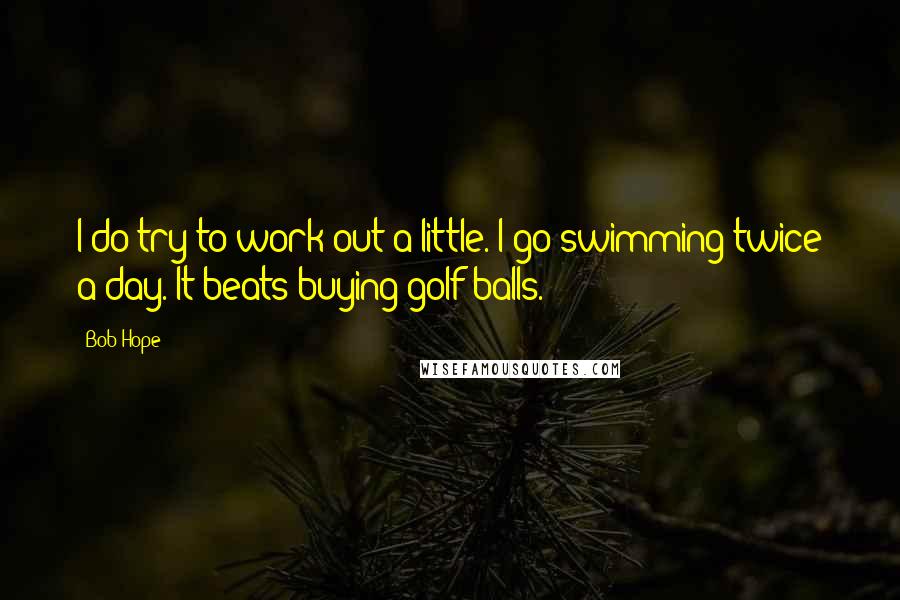 Bob Hope Quotes: I do try to work out a little. I go swimming twice a day. It beats buying golf balls.