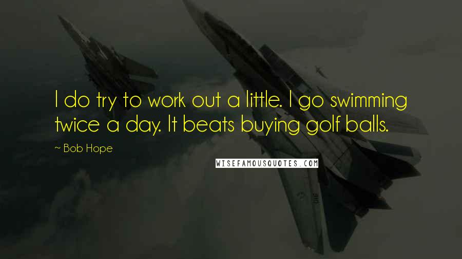 Bob Hope Quotes: I do try to work out a little. I go swimming twice a day. It beats buying golf balls.