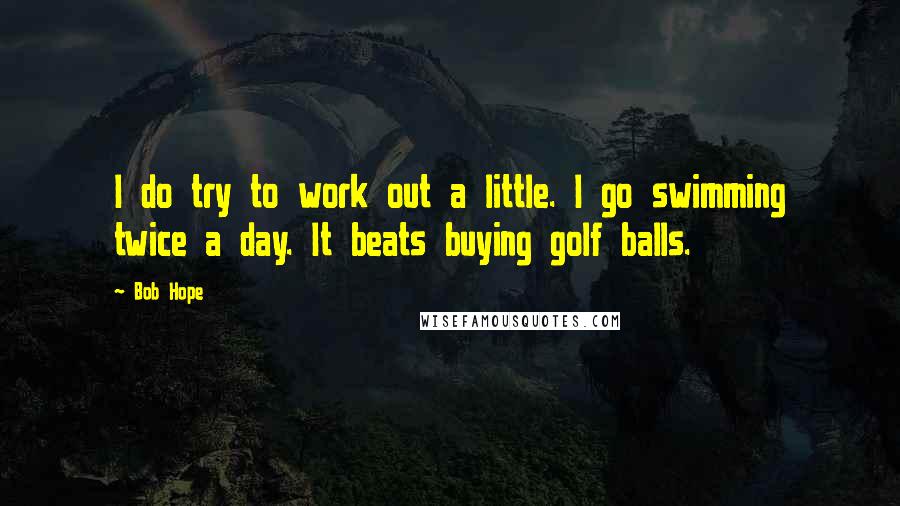 Bob Hope Quotes: I do try to work out a little. I go swimming twice a day. It beats buying golf balls.