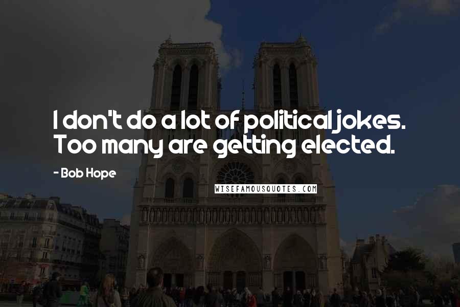 Bob Hope Quotes: I don't do a lot of political jokes. Too many are getting elected.