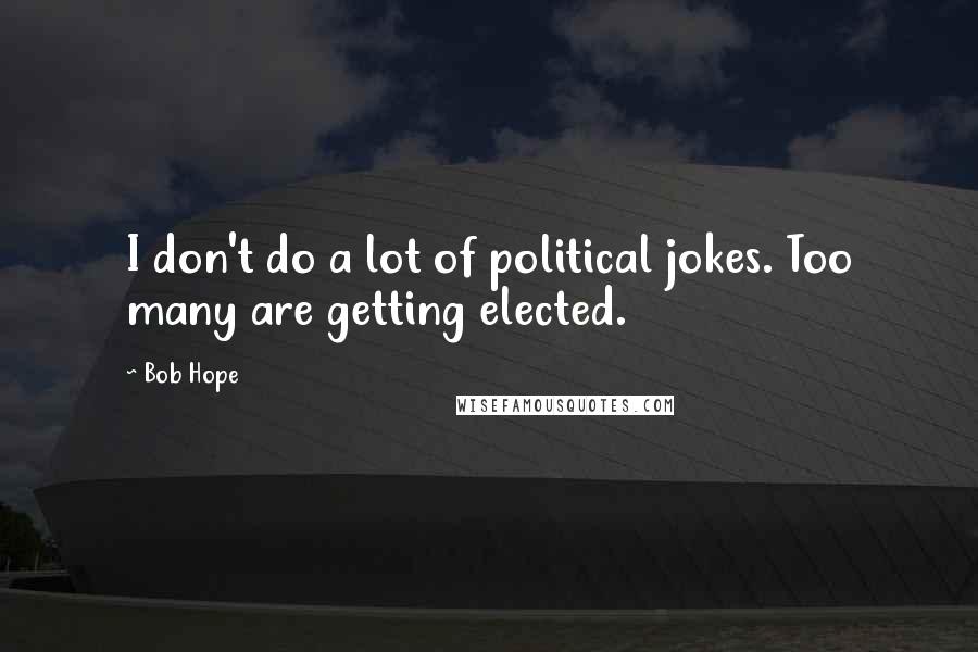 Bob Hope Quotes: I don't do a lot of political jokes. Too many are getting elected.