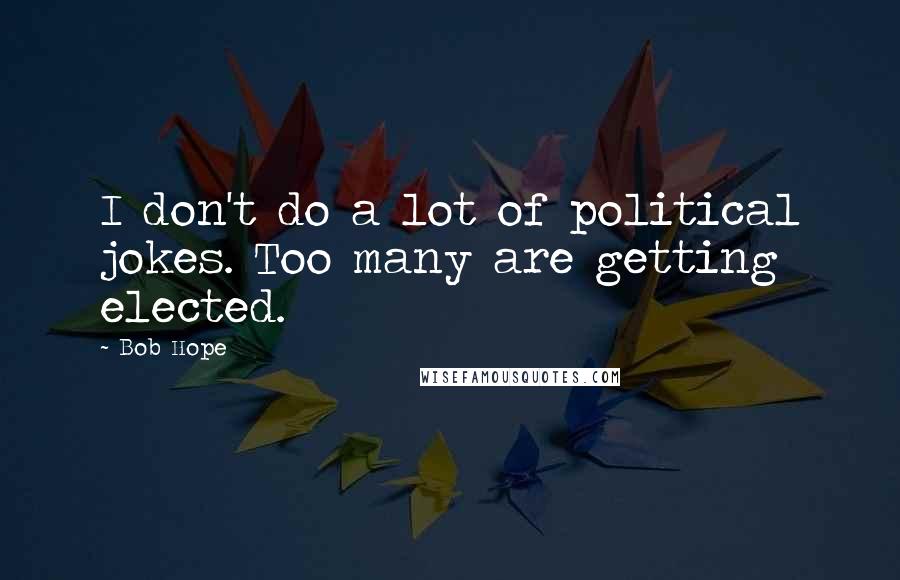 Bob Hope Quotes: I don't do a lot of political jokes. Too many are getting elected.