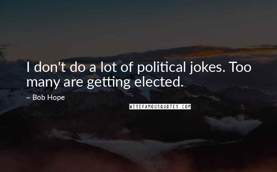 Bob Hope Quotes: I don't do a lot of political jokes. Too many are getting elected.