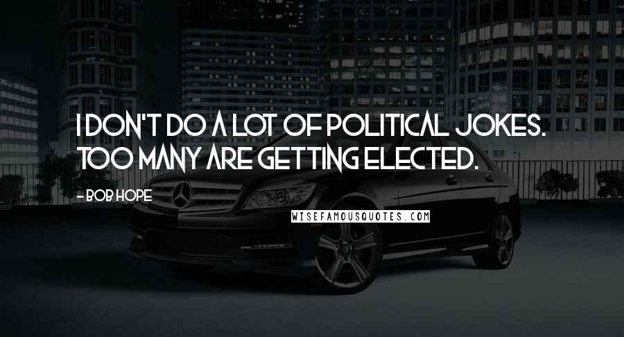 Bob Hope Quotes: I don't do a lot of political jokes. Too many are getting elected.