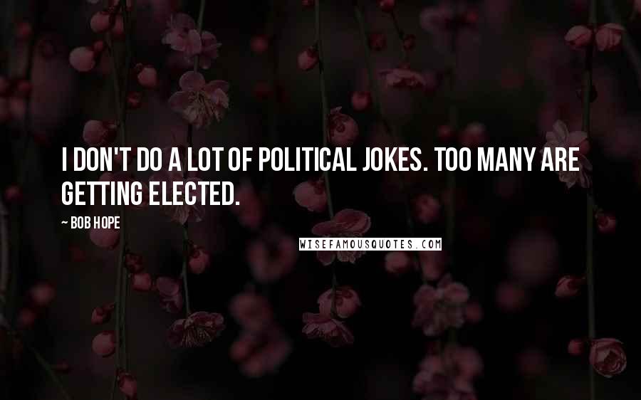 Bob Hope Quotes: I don't do a lot of political jokes. Too many are getting elected.