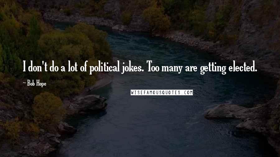 Bob Hope Quotes: I don't do a lot of political jokes. Too many are getting elected.