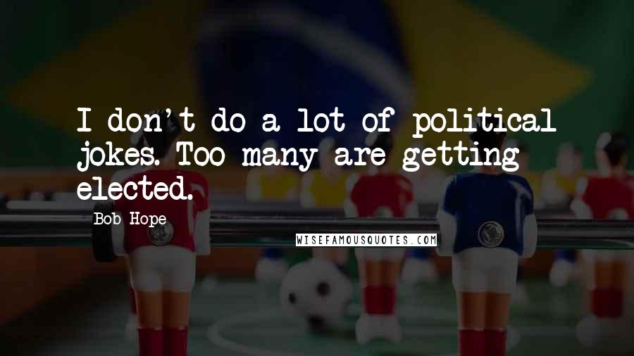Bob Hope Quotes: I don't do a lot of political jokes. Too many are getting elected.