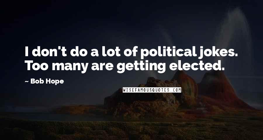 Bob Hope Quotes: I don't do a lot of political jokes. Too many are getting elected.