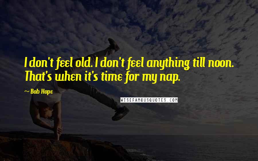 Bob Hope Quotes: I don't feel old. I don't feel anything till noon. That's when it's time for my nap.