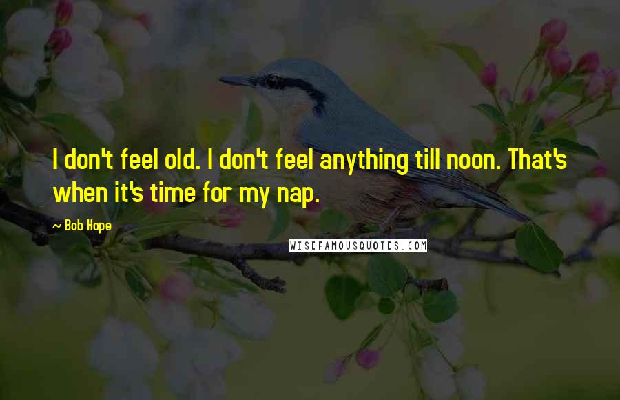 Bob Hope Quotes: I don't feel old. I don't feel anything till noon. That's when it's time for my nap.