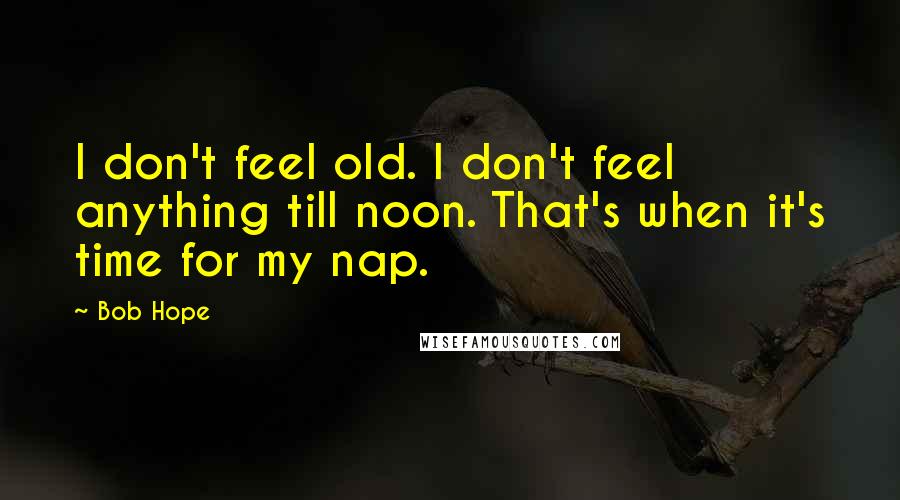 Bob Hope Quotes: I don't feel old. I don't feel anything till noon. That's when it's time for my nap.