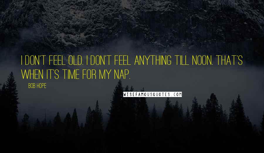 Bob Hope Quotes: I don't feel old. I don't feel anything till noon. That's when it's time for my nap.