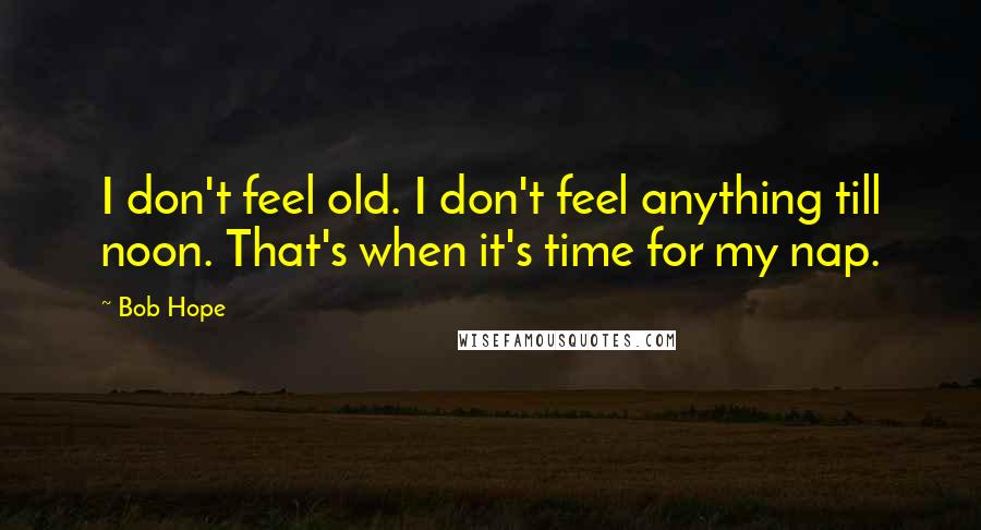 Bob Hope Quotes: I don't feel old. I don't feel anything till noon. That's when it's time for my nap.