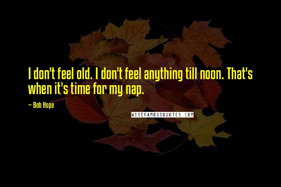 Bob Hope Quotes: I don't feel old. I don't feel anything till noon. That's when it's time for my nap.